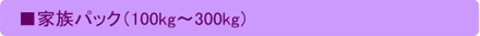 家族パック（100kg～300kg）
